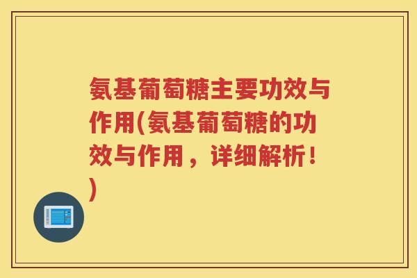 氨基葡萄糖主要功效与作用(氨基葡萄糖的功效与作用，详细解析！)