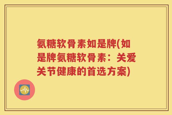 氨糖软骨素如是牌(如是牌氨糖软骨素:关爱关节健康的首选方案) 氨糖软骨素如是牌(如是牌氨糖软骨素:关爱关节健康的首选方案)