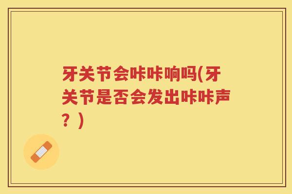 牙关节会咔咔响吗(牙关节是否会发出咔咔声？)
