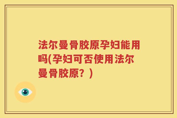 法尔曼骨胶原孕妇能用吗(孕妇可否使用法尔曼骨胶原?) 法尔曼骨胶原孕妇能用吗(孕妇可否使用法尔曼骨胶原?)