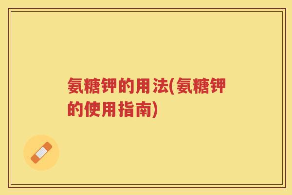 氨糖钾的用法(氨糖钾的使用指南)