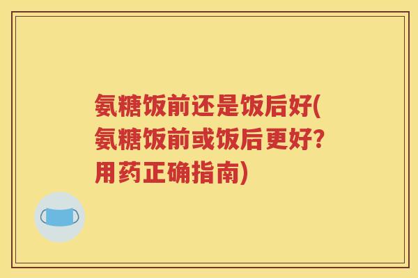 氨糖饭前还是饭后好(氨糖饭前或饭后更好?用药正确指南) 氨糖饭前还是饭后好(氨糖饭前或饭后更好?用药正确指南)