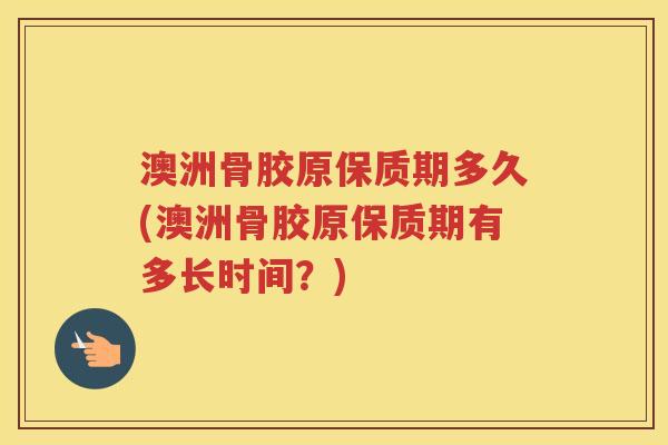 澳洲骨胶原保质期多久(澳洲骨胶原保质期有多长时间?) 澳洲骨胶原保质期多久(澳洲骨胶原保质期有多长时间?)