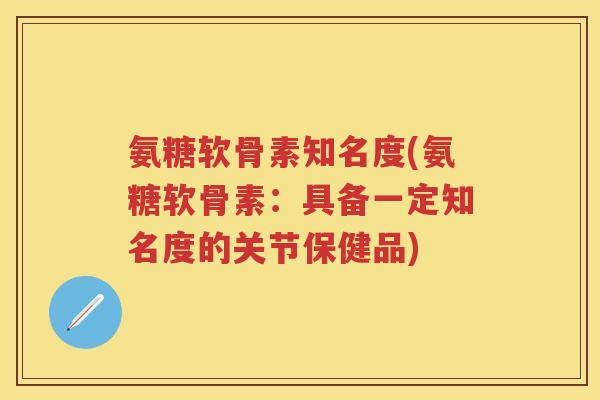 氨糖软骨素知名度(氨糖软骨素：具备一定知名度的关节保健品)