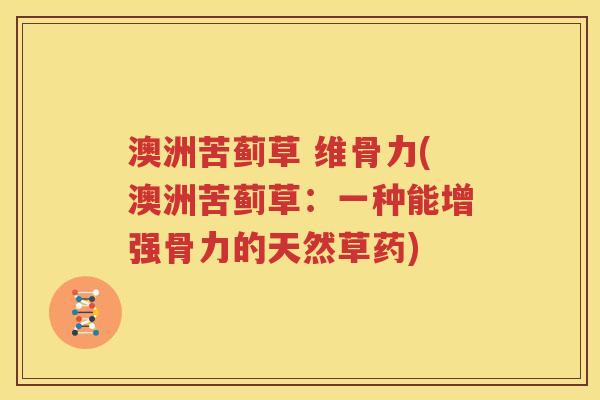 澳洲苦蓟草 维骨力(澳洲苦蓟草：一种能增强骨力的天然草药)