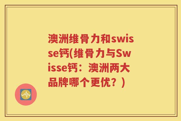 澳洲维骨力和swisse钙(维骨力与Swisse钙:澳洲两大品牌哪个更优?) 澳洲维骨力和swisse钙(维骨力与Swisse钙:澳洲两大品牌哪个更优?)