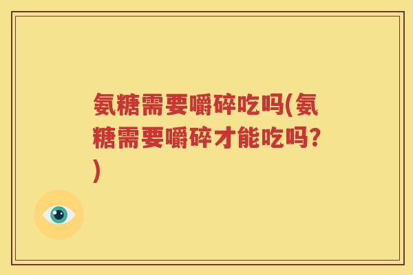氨糖需要嚼碎吃吗(氨糖需要嚼碎才能吃吗?) 氨糖需要嚼碎吃吗(氨糖需要嚼碎才能吃吗?)