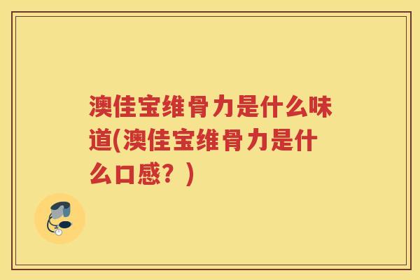 澳佳宝维骨力是什么味道(澳佳宝维骨力是什么口感?) 澳佳宝维骨力是什么味道(澳佳宝维骨力是什么口感?)