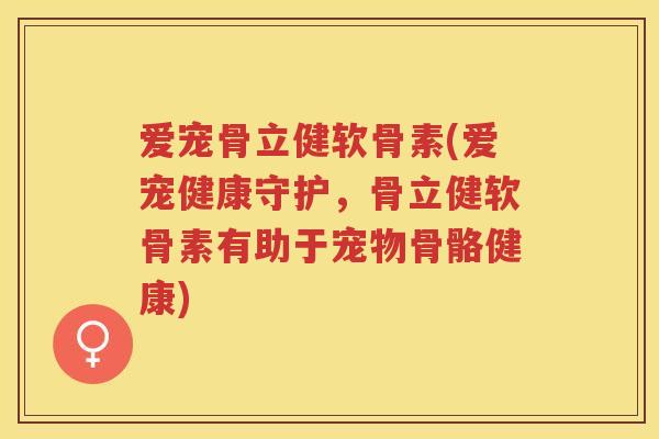 爱宠骨立健软骨素(爱宠健康守护，骨立健软骨素有助于宠物骨骼健康)