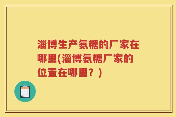 淄博生产氨糖的厂家在哪里(淄博氨糖厂家的位置在哪里？)