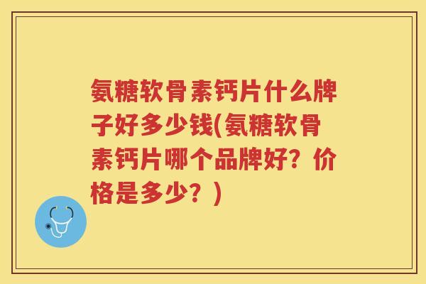氨糖软骨素钙片什么牌子好多少钱(氨糖软骨素钙片哪个品牌好？价格是多少？)