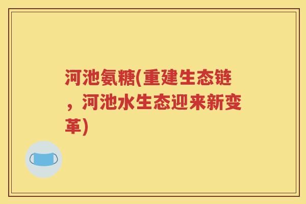 河池氨糖(重建生态链，河池水生态迎来新变革)