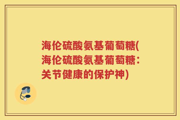 海伦硫酸氨基葡萄糖(海伦硫酸氨基葡萄糖：关节健康的保护神)