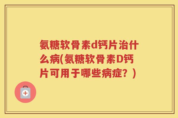 氨糖软骨素d钙片什么(氨糖软骨素D钙片可用于哪些症？)
