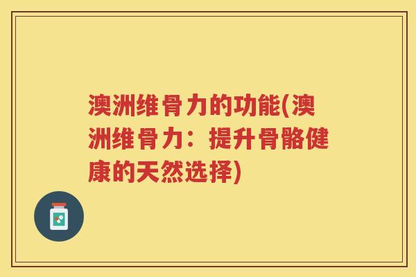澳洲维骨力的功能(澳洲维骨力:提升骨骼健康的天然选择) 澳洲维骨力的功能(澳洲维骨力:提升骨骼健康的天然选择)
