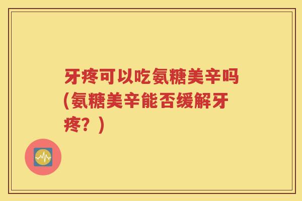 牙疼可以吃氨糖美辛吗(氨糖美辛能否缓解牙疼？)