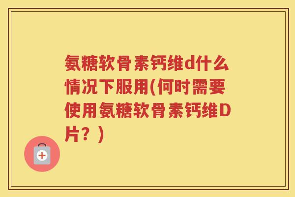 氨糖软骨素钙维d什么情况下服用(何时需要使用氨糖软骨素钙维D片？)