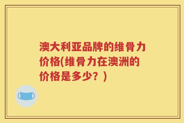 澳大利亚品牌的维骨力价格(维骨力在澳洲的价格是多少？)