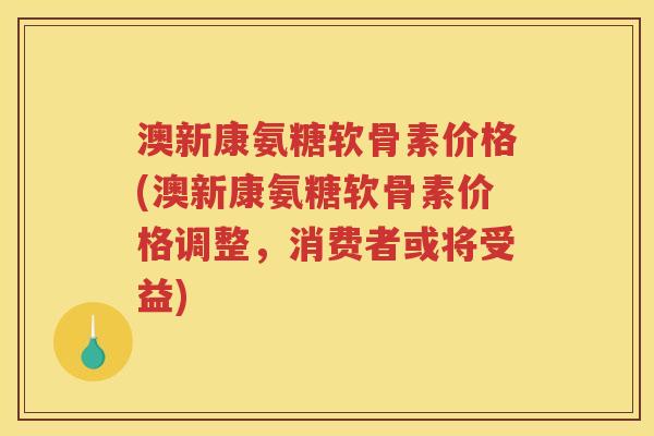 澳新康氨糖软骨素价格(澳新康氨糖软骨素价格调整,消费者或将受益) 澳新康氨糖软骨素价格(澳新康氨糖软骨素价格调整,消费者或将受益)