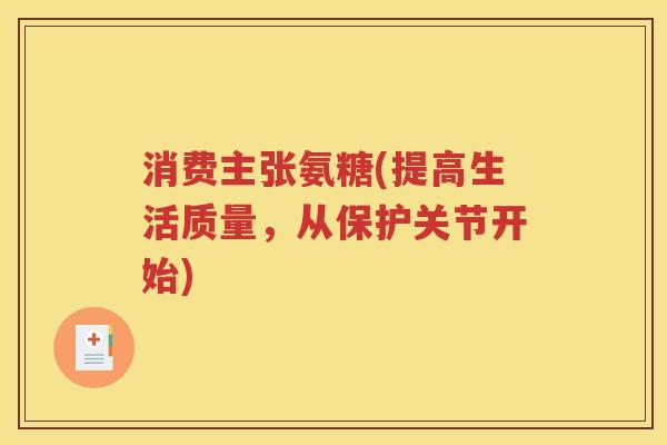 消费主张氨糖(提高生活质量,从保护关节开始) 消费主张氨糖(提高生活质量,从保护关节开始)