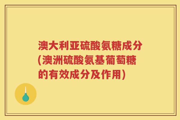 澳大利亚硫酸氨糖成分(澳洲硫酸氨基葡萄糖的有效成分及作用) 澳大利亚硫酸氨糖成分(澳洲硫酸氨基葡萄糖的有效成分及作用)