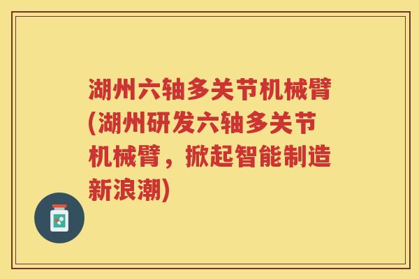 湖州六轴多关节机械臂(湖州研发六轴多关节机械臂,掀起智能制造新浪潮) 湖州六轴多关节机械臂(湖州研发六轴多关节机械臂,掀起智能制造新浪潮)