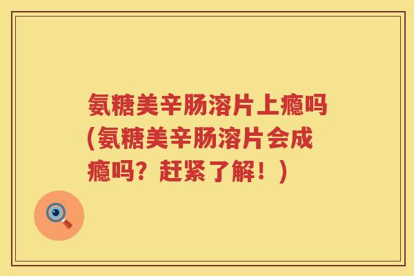 氨糖美辛肠溶片上瘾吗(氨糖美辛肠溶片会成瘾吗?赶紧了解!) 氨糖美辛肠溶片上瘾吗(氨糖美辛肠溶片会成瘾吗?赶紧了解!)