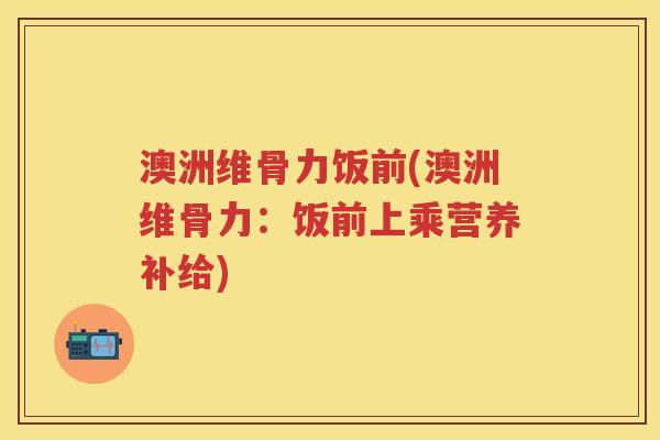 澳洲维骨力饭前(澳洲维骨力：饭前上乘营养补给)