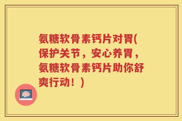 氨糖软骨素钙片对胃(保护关节，安心养胃，氨糖软骨素钙片助你舒爽行动！)