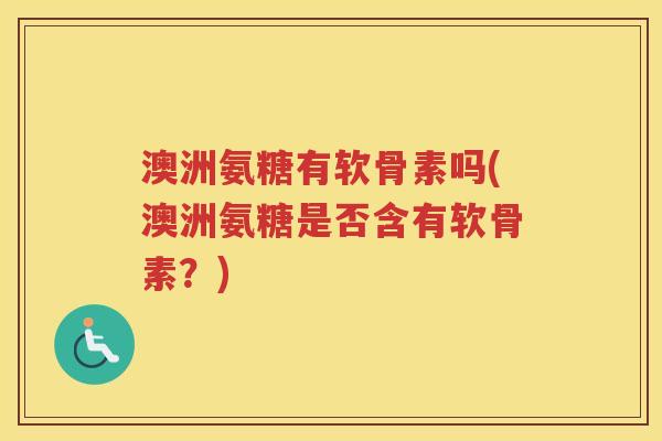 澳洲氨糖有软骨素吗(澳洲氨糖是否含有软骨素？)