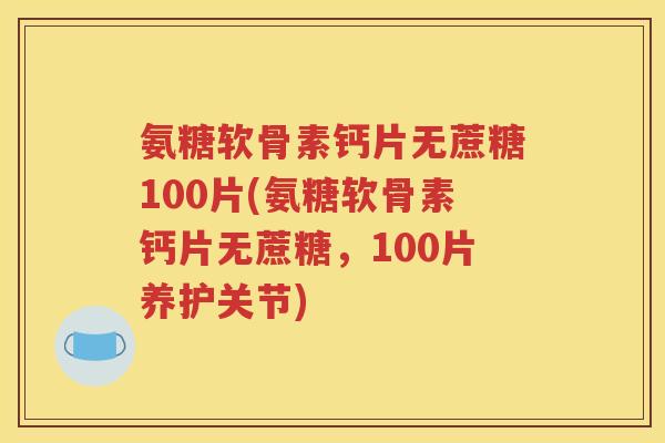 氨糖软骨素钙片无蔗糖100片(氨糖软骨素钙片无蔗糖，100片养护关节)