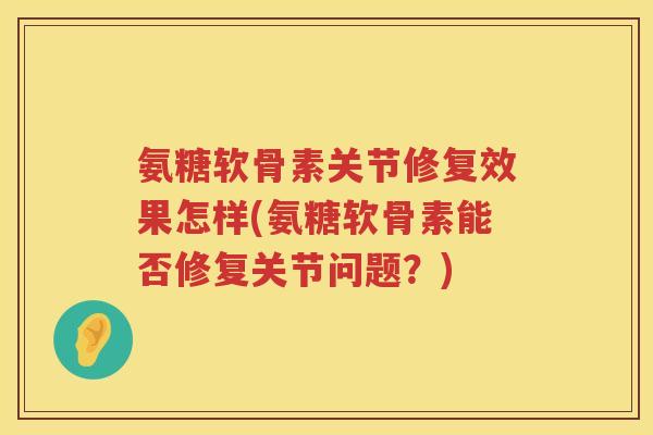 氨糖软骨素关节修复效果怎样(氨糖软骨素能否修复关节问题?) 氨糖软骨素关节修复效果怎样(氨糖软骨素能否修复关节问题?)