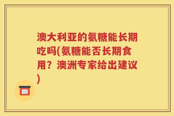 澳大利亚的氨糖能长期吃吗(氨糖能否长期食用?澳洲专家给出建议) 澳大利亚的氨糖能长期吃吗(氨糖能否长期食用?澳洲专家给出建议)