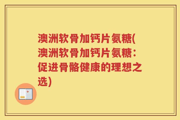 澳洲软骨加钙片氨糖(澳洲软骨加钙片氨糖:促进骨骼健康的理想之选) 澳洲软骨加钙片氨糖(澳洲软骨加钙片氨糖:促进骨骼健康的理想之选)