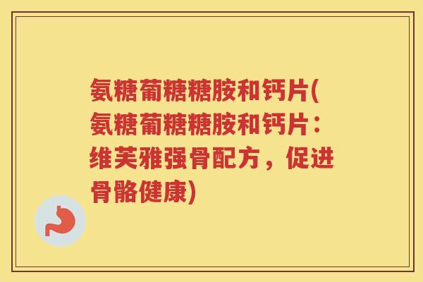氨糖葡糖糖胺和钙片(氨糖葡糖糖胺和钙片:维芙雅强骨配方,促进骨骼健康) 氨糖葡糖糖胺和钙片(氨糖葡糖糖胺和钙片:维芙雅强骨配方,促进骨骼健康)