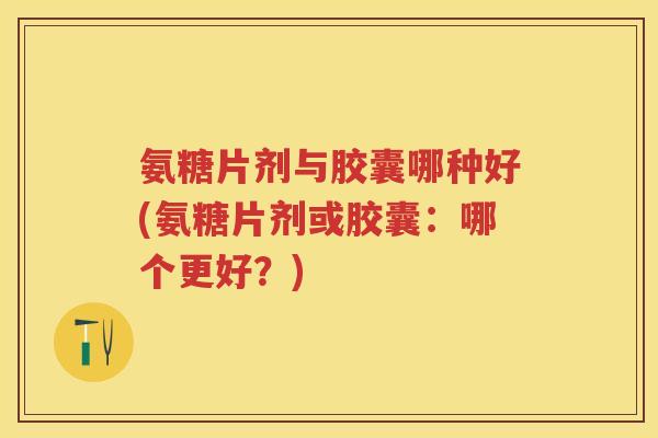 氨糖片剂与胶囊哪种好(氨糖片剂或胶囊:哪个更好?) 氨糖片剂与胶囊哪种好(氨糖片剂或胶囊:哪个更好?)