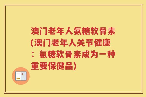 澳门老年人氨糖软骨素(澳门老年人关节健康:氨糖软骨素成为一种重要保健品) 澳门老年人氨糖软骨素(澳门老年人关节健康:氨糖软骨素成为一种重要保健品)