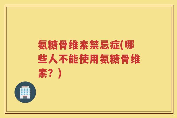 氨糖骨维素禁忌症(哪些人不能使用氨糖骨维素?) 氨糖骨维素禁忌症(哪些人不能使用氨糖骨维素?)