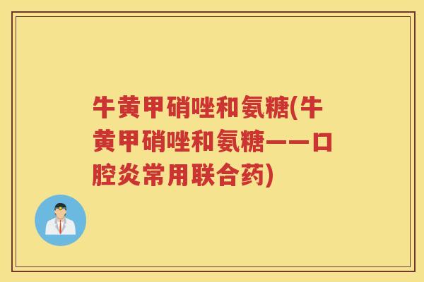 牛黄甲硝唑和氨糖(牛黄甲硝唑和氨糖——口腔炎常用联合药) 牛黄甲硝唑和氨糖(牛黄甲硝唑和氨糖——口腔炎常用联合药)