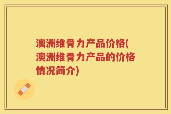 澳洲维骨力产品价格(澳洲维骨力产品的价格情况简介)