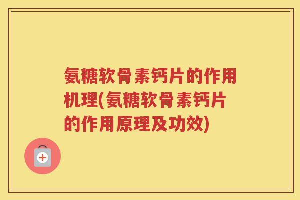 氨糖软骨素钙片的作用机理(氨糖软骨素钙片的作用原理及功效)