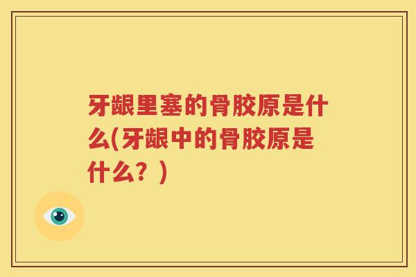 牙龈里塞的骨胶原是什么(牙龈中的骨胶原是什么？)