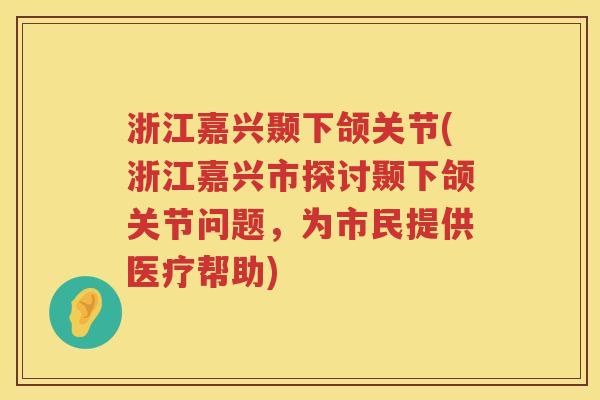 浙江嘉兴颞下颌关节(浙江嘉兴市探讨颞下颌关节问题，为市民提供医疗帮助)