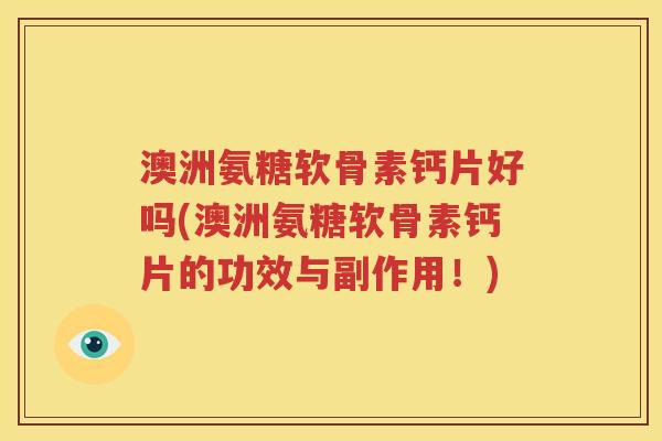 澳洲氨糖软骨素钙片好吗(澳洲氨糖软骨素钙片的功效与副作用！)