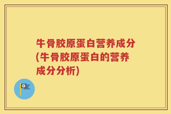 牛骨胶原蛋白营养成分(牛骨胶原蛋白的营养成分分析) 牛骨胶原蛋白营养成分(牛骨胶原蛋白的营养成分分析)