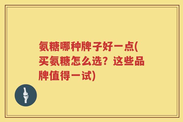 氨糖哪种牌子好一点(买氨糖怎么选?这些品牌值得一试) 氨糖哪种牌子好一点(买氨糖怎么选?这些品牌值得一试)