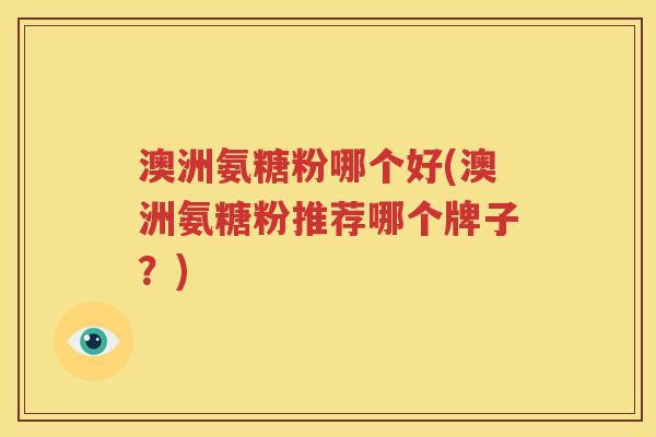 澳洲氨糖粉哪个好(澳洲氨糖粉推荐哪个牌子?) 澳洲氨糖粉哪个好(澳洲氨糖粉推荐哪个牌子?)