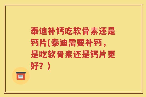 泰迪补钙吃软骨素还是钙片(泰迪需要补钙,是吃软骨素还是钙片更好?) 泰迪补钙吃软骨素还是钙片(泰迪需要补钙,是吃软骨素还是钙片更好?)