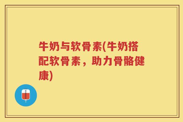 牛奶与软骨素(牛奶搭配软骨素，助力骨骼健康)