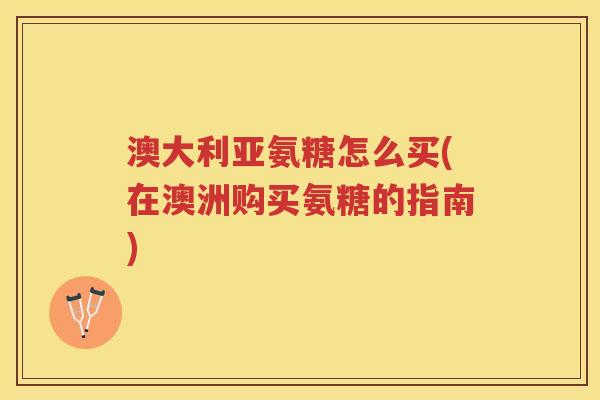 澳大利亚氨糖怎么买(在澳洲购买氨糖的指南) 澳大利亚氨糖怎么买(在澳洲购买氨糖的指南)